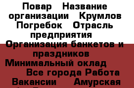 Повар › Название организации ­ Крумлов Погребок › Отрасль предприятия ­ Организация банкетов и праздников › Минимальный оклад ­ 22 000 - Все города Работа » Вакансии   . Амурская обл.,Благовещенский р-н